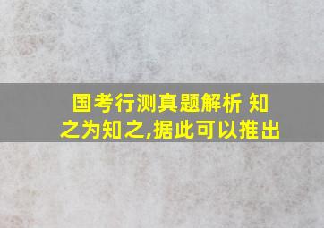 国考行测真题解析 知之为知之,据此可以推出